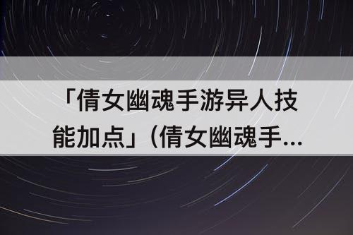 「倩女幽魂手游异人技能加点」(倩女幽魂手游异人技能加点图)