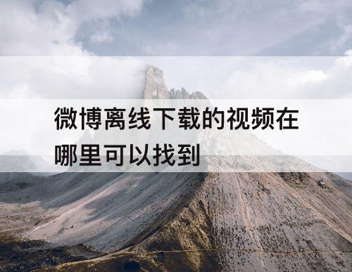 微博离线下载的视频在哪里可以找到