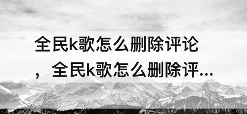 全民k歌怎么删除评论，全民k歌怎么删除评论别人送的花