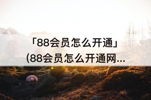 「88会员怎么开通」(88会员怎么开通网易云音乐)
