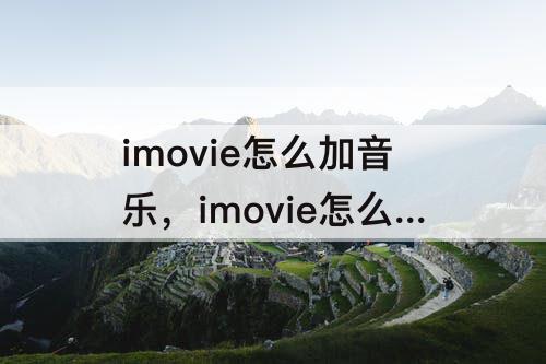 imovie怎么加音乐，imovie怎么加音乐qq音乐