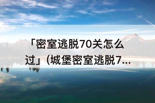 「密室逃脱70关怎么过」(城堡密室逃脱70关怎么过)