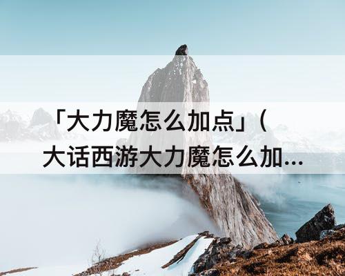 「大力魔怎么加点」(大话西游大力魔怎么加点)