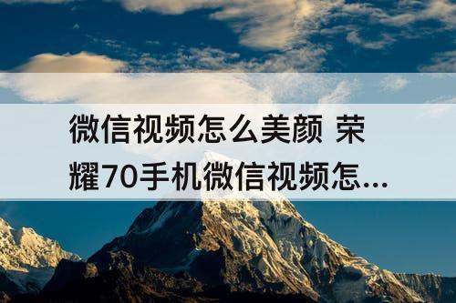 微信视频怎么美颜 荣耀70手机微信视频怎么美颜