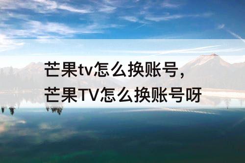 芒果tv怎么换账号，芒果TV怎么换账号呀