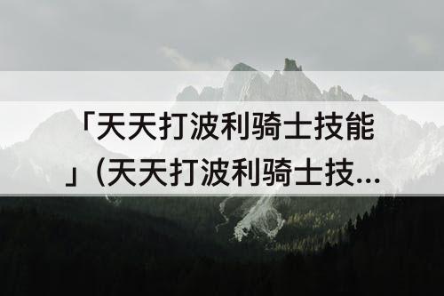 「天天打波利骑士技能」(天天打波利骑士技能最强搭配)