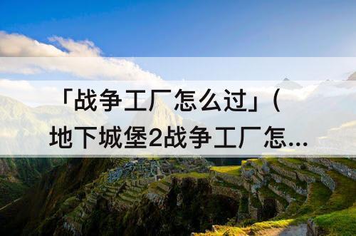 「战争工厂怎么过」(地下城堡2战争工厂怎么过)