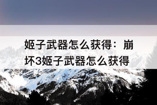 姬子武器怎么获得：崩坏3姬子武器怎么获得