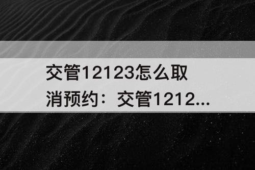交管12123怎么取消预约：交管12123怎么取消预约科目三