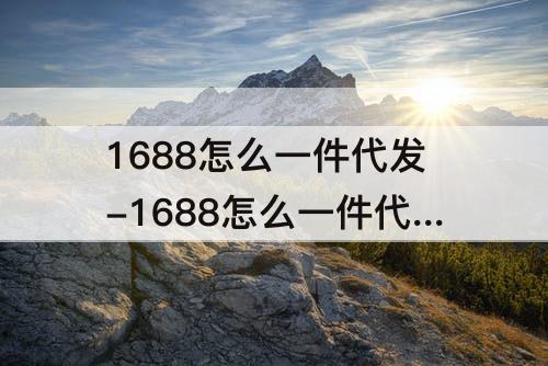 1688怎么一件代发-1688怎么一件代发到拼多多上