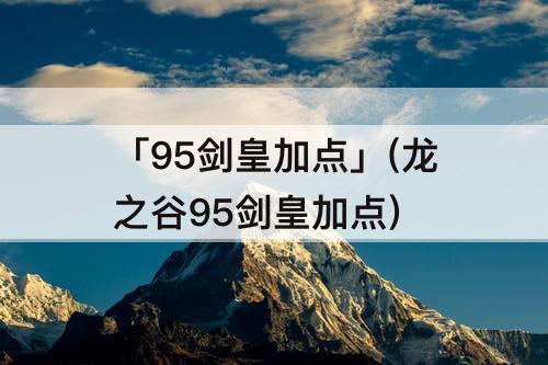 「95剑皇加点」(龙之谷95剑皇加点)