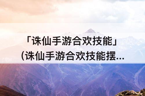 「诛仙手游合欢技能」(诛仙手游合欢技能摆放攻略)
