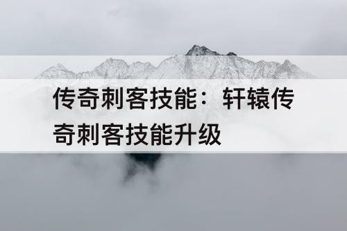 传奇刺客技能：轩辕传奇刺客技能升级