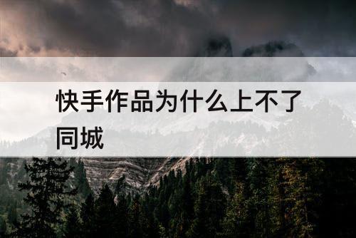快手作品为什么上不了同城