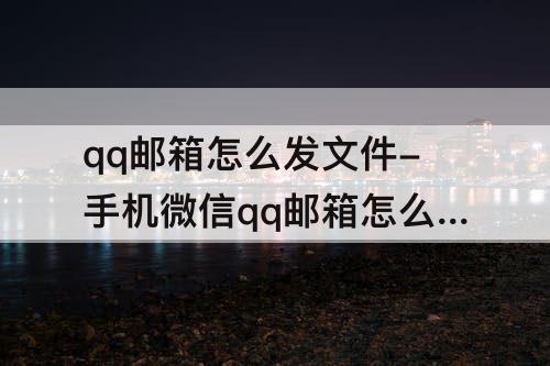 qq邮箱怎么发文件-手机微信qq邮箱怎么发文件