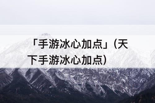 「手游冰心加点」(天下手游冰心加点)