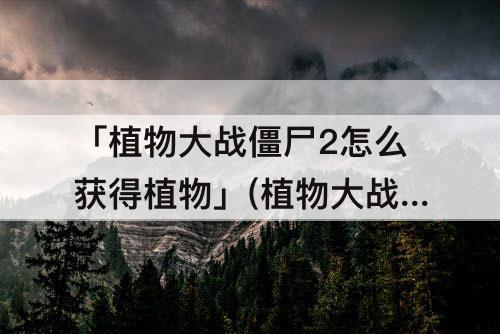 「植物大战僵尸2怎么获得植物」(植物大战僵尸2怎么获得植物阳光盆栽)