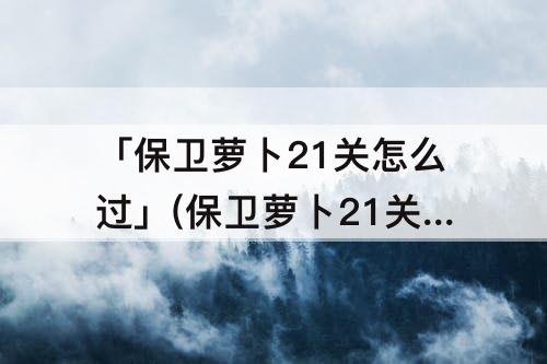 「保卫萝卜21关怎么过」(保卫萝卜21关怎么过攻略)