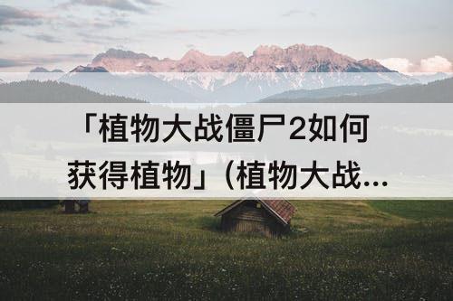 「植物大战僵尸2如何获得植物」(植物大战僵尸2如何获得植物碎片)