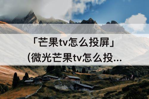 「芒果tv怎么投屏」(微光芒果tv怎么投屏)