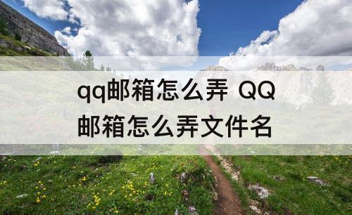 qq邮箱怎么弄 QQ邮箱怎么弄文件名