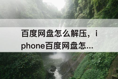 百度网盘怎么解压，iphone百度网盘怎么解压分卷