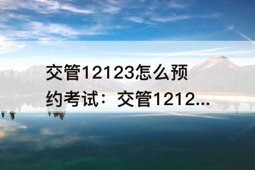 交管12123怎么预约考试：交管12123怎么预约考试预约三天的