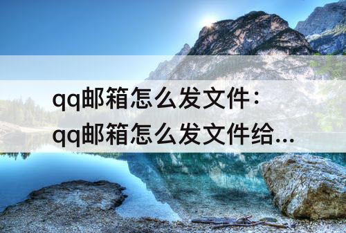 qq邮箱怎么发文件：qq邮箱怎么发文件给别的邮箱附件