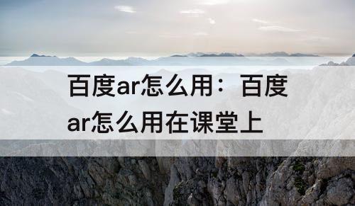 百度ar怎么用：百度ar怎么用在课堂上
