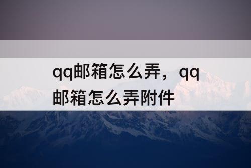 qq邮箱怎么弄，qq邮箱怎么弄附件