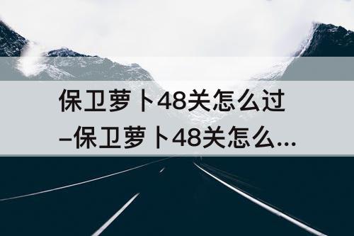 保卫萝卜48关怎么过-保卫萝卜48关怎么过攻略