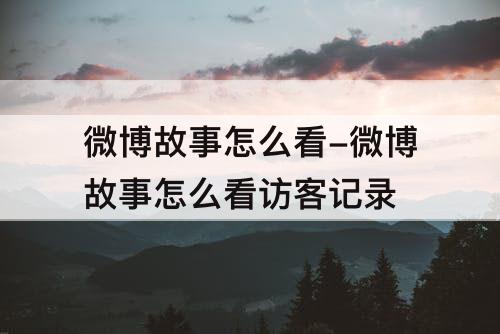 微博故事怎么看-微博故事怎么看访客记录