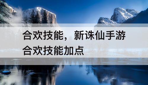 合欢技能，新诛仙手游合欢技能加点
