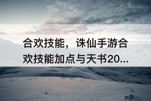 合欢技能，诛仙手游合欢技能加点与天书2021PK
