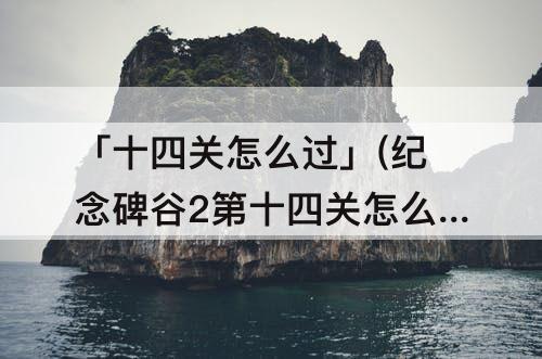 「十四关怎么过」(纪念碑谷2第十四关怎么过图解法)