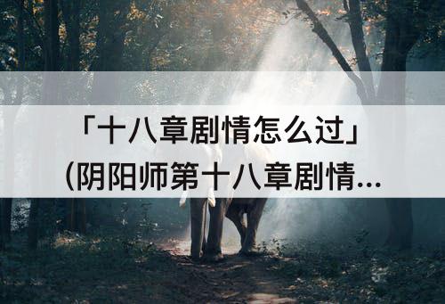 「十八章剧情怎么过」(阴阳师第十八章剧情怎么过)