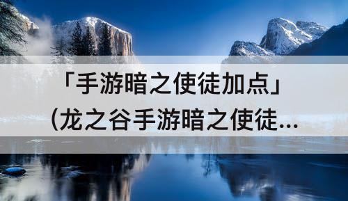 「手游暗之使徒加点」(龙之谷手游暗之使徒加点图)