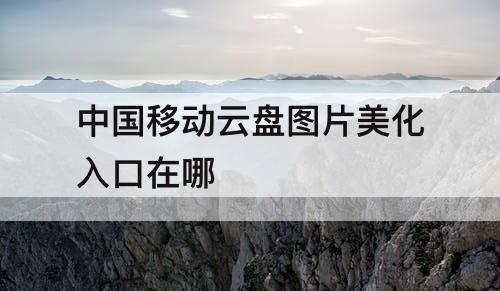中国移动云盘图片美化入口在哪