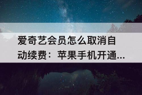 爱奇艺会员怎么取消自动续费：苹果手机开通爱奇艺会员怎么取消自动续费