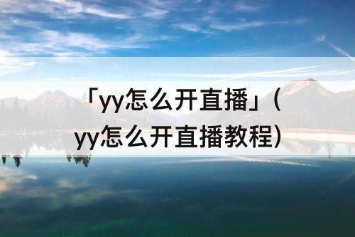 「yy怎么开直播」(yy怎么开直播教程)