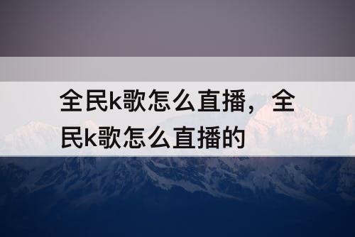全民k歌怎么直播，全民k歌怎么直播的