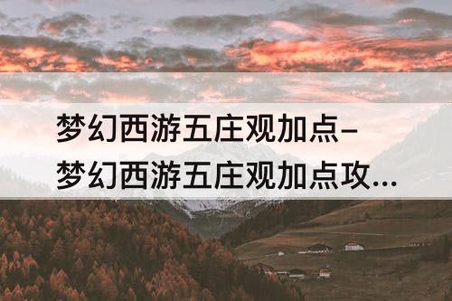 梦幻西游五庄观加点-梦幻西游五庄观加点攻略