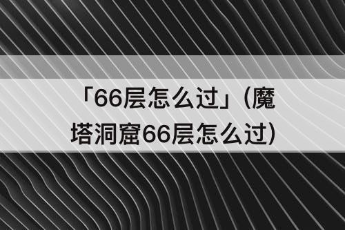 「66层怎么过」(魔塔洞窟66层怎么过)