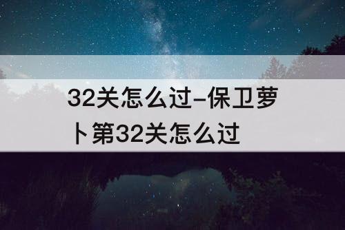 32关怎么过-保卫萝卜第32关怎么过