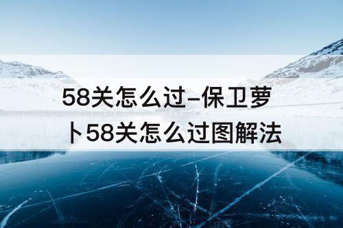 58关怎么过-保卫萝卜58关怎么过图解法