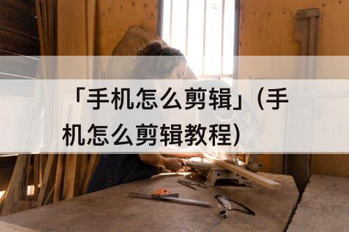 「手机怎么剪辑」(手机怎么剪辑教程)