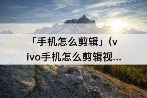 「手机怎么剪辑」(vivo手机怎么剪辑视频画面大小)