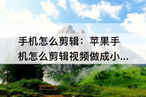 手机怎么剪辑：苹果手机怎么剪辑视频做成小视频