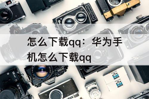 怎么下载qq：华为手机怎么下载qq