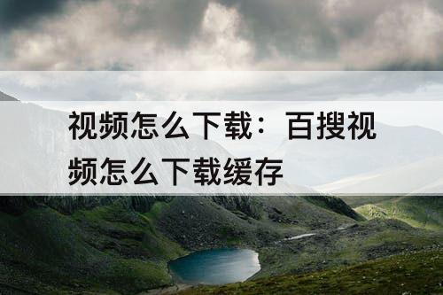 视频怎么下载：百搜视频怎么下载缓存